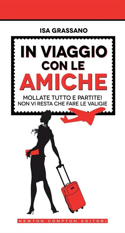 In viaggio con le amiche. Mollate tutto e partite! Non vi resta che fare le valige - Isa Grassano - ebook