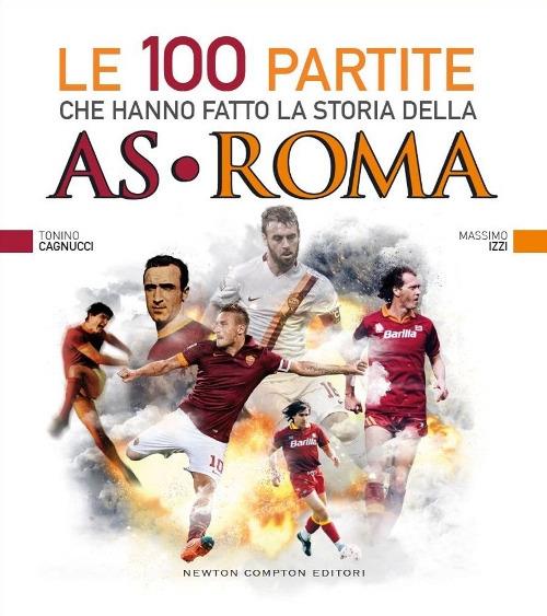 Le 100 partite che hanno fatto la storia della AS Roma - Massimo Izzi,Tonino Cagnucci - copertina