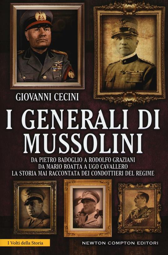 I generali di Mussolini. Da Pietro Badoglio a Rodolfo Graziani, da Mario Roatta a Ugo Cavallero: la storia mai raccontata dei condottieri del regime - Giovanni Cecini - copertina
