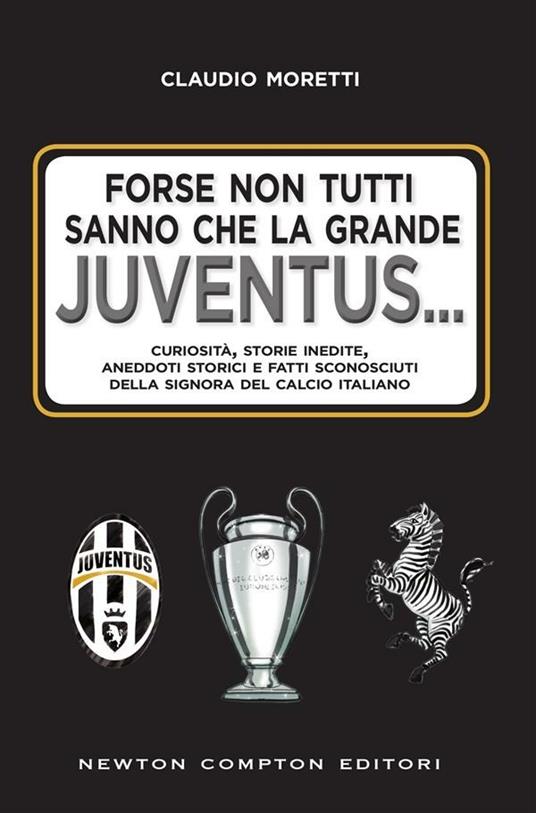 Forse non tutti sanno che la grande Juventus... Curiosità, storie inedite, aneddoti storici e fatti sconosciuti della signora del calcio italiano - Claudio Moretti - ebook