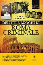 Delitti e luoghi di Roma criminale. La mappa di tutti i delitti, le organizzazioni e i nomi nella storia della cronaca nera capitolina