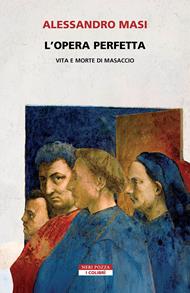 L'opera perfetta. Vita e morte di Masaccio