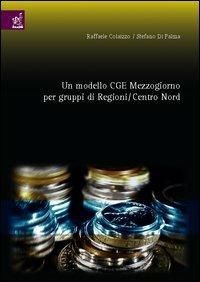 Un modello CGE. Mezzogiorno per gruppi di regioni/centro nord - Raffaele Colaizzo,Stefano Di Palma - copertina