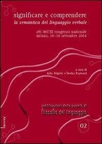 Significare e comprendere. La semantica del linguaggio verbale. Atti dell'11° Congresso nazionale (Milano, 16-18 settembre 2004) - Aldo Frigerio,Savina Raynaud - copertina