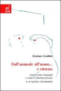 Dall'animale all'uomo... e ritorno. Com'è sorta l'umanità e come si diventa persone (ose regredisce all'animalità) - Graziano Cavallini - copertina