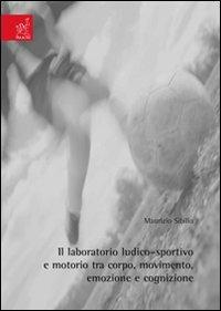 Il laboratorio ludico-sportivo e motorio tra corpo, movimento, emozione e cognizione - Maurizio Sibilio,Francesca D'Elia - copertina