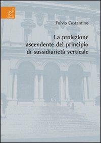 La proiezione ascendente del principio di sussidiarietà verticale - Fulvio Costantino - copertina