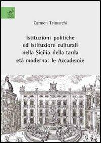Istituzioni politiche e istituzioni culturali nella Sicilia della tarda età moderna. Le Accademie - Carmen Trimarchi - copertina
