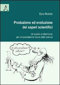 Produzione ed evoluzione dei saperi scientifici. Un quadro di riferimento per comprendere la natura della scienza - Ezio Roletto - copertina