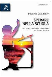 Sperare nella scuola. Una nuova educazione alla scienza nel sistema dei licei - Eduardo Caianiello - copertina