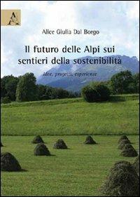 Il futuro delle Alpi sui sentieri della sostenibilità. Idee, progetti, esperienze - Alice Giulia Dal Borgo - copertina