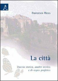 La città. Traccia storica, analisi teorica e di-segno profetico - Francesco Rizzo - copertina