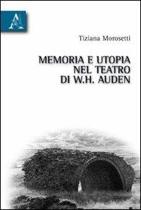 Memoria e utopia nel teatro di W. H. Auden - Tiziana Morosetti - copertina