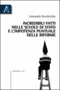 Incredibili fatti nelle scuole di Stato e l'impotenza puntuale delle riforme - Armando Nicolicchia - copertina