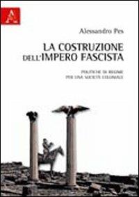 La costruzione dell'impero fascista. Politiche di regime per una società coloniale - Alessandro Pes - copertina