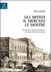 Gli artisti, il mercato, le mostre. Occasioni e prassi espositive nel Real Museo di Napoli - Alba Irollo - copertina