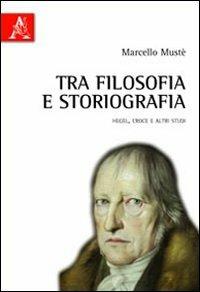 Tra filosofia e storiografia Hegel, Croce e altri studi - Marcello Mustè - copertina