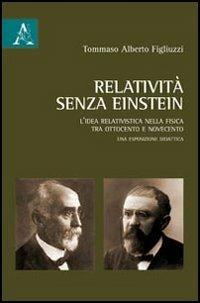 Relatività senza Einstein. L'idea relativistica nella fisica tra Ottocento e Novecento - Tommaso A. Figliuzzi - copertina