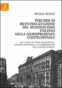 Percorsi di ricentralizzazione del regionalismo italiano nella giurisprudenza costituzionale. Tra tutela di valori fondamentali, esigenze strategiche... - Michele Belletti - copertina
