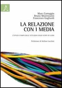 La relazione con i media. L'ufficio stampa delle istituzioni senza scopo di lucro - Marcos Carroggio,Francesco Gagliardi,Bruno Mastroianni - copertina