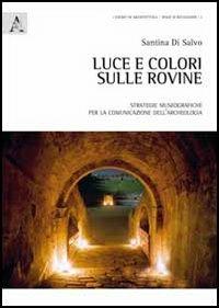 Luce e colori sulle rovine. Strategie museografiche per la comunicazione dell'archeologia - Santina Di Salvo - copertina