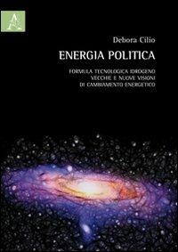 Energia politica. Formula tecnologica idrogeno: vecchie e nuove visioni di cambiamento energetico - Debora Cilio - copertina
