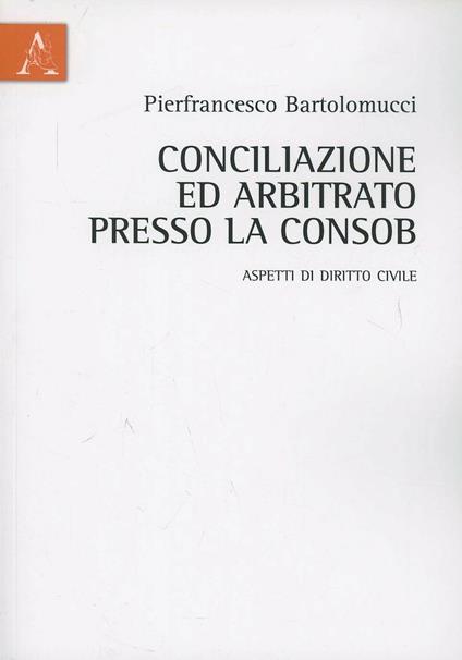 Conciliazione ed arbitrato presso la Consob. Aspetti di diritto civile - Pierfrancesco Bartolomucci - copertina