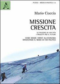 Missione crescita. La passione di una vita. I progetti per il futuro. Come ridare sprint all'economia rinnovando il modo di far politica - Mario Ciaccia - copertina