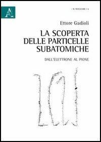 La scoperta delle particelle subatomiche. Dall'elettrone al pione - Ettore Gadioli - copertina