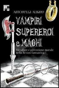 Vampiri, supereroi e maghi. Metafore e percezione morale nella fiction fantastica - Antonella Albano - copertina