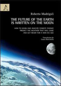 The future of the earth is written on the moon. How to know and analyze climate change, predict the weather that will came and get ready for a new ice age - Roberto Madrigali - copertina