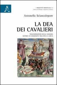 La dea dei cavalieri. Trasformazioni della signora datrice di sovranità tra epica e lirica - Antonella Sciancalepore - copertina