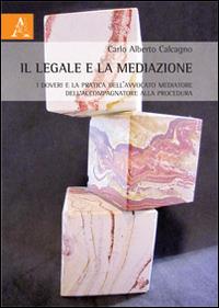 Il legale e la mediazione. I doveri e la pratica dell'avvocato mediatore e dell'accompagnatore alla procedura - Carlo Alberto Calcagno - copertina