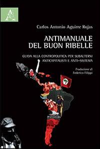 Antimanuale del buon ribelle. Guida alla contropolitica per subalterni anticapitalisti e anti-sistema - Carlos A. Aguirre Rojas - copertina