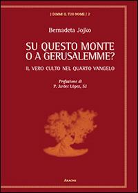 Su questo monte o a Gerusalemme? Il vero culto nel quarto vangelo - Bernadeta Jojko,Javier López - copertina