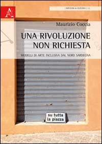 Una rivoluzione non richiesta. Modelli di arte inclusiva dal Nord Sardegna - Maurizio Coccia - copertina