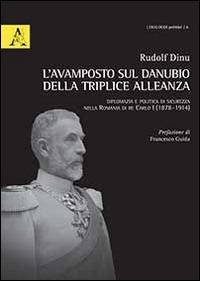 L'avamposto sul Danubio della triplice alleanza. Diplomazia e politica di sicurezza nella Romania di re Carlo I (1878-1914) - Rudolf Dinu - copertina