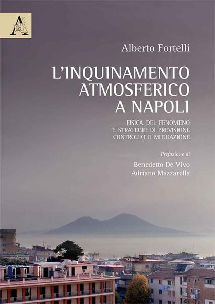 L' inquinamento atmosferico a Napoli. Fisica del fenomeno e strategie di previsione, controllo e mitigazione - Alberto Fortelli - copertina