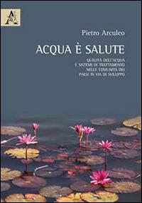 Acqua è salute. Qualità dell'acqua e sistemi di trattamento nelle comunità dei paesi in via di sviluppo - Pietro Arculeo - copertina