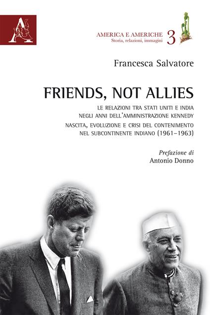 Friends, not allies. Le relazioni tra Stati Uniti e India negli anni dell'amministrazione Kennedy. Nascita, evoluzione e crisi del contenimento nel subcontinente indiano (1961-1963) - Francesca Salvatore - copertina
