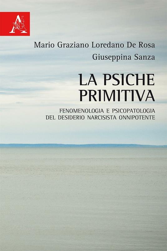La psiche primitiva. Fenomenologia e psicopatologia del desiderio narcisista-onnipotente - Mario Graziano De Rosa,Giuseppina Sanza - copertina