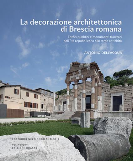 La decorazione architettonica di Brescia romana. Edifici pubblici e monumenti funerari dall'Età repubblicana alla tarda antichità . Nuova ediz. - Antonio Dell'Acqua - copertina