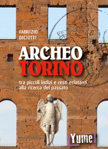 Archeo Torino tra piccoli indizi e resti eclatanti alla ricerca del passato - Fabrizio Diciotti - copertina