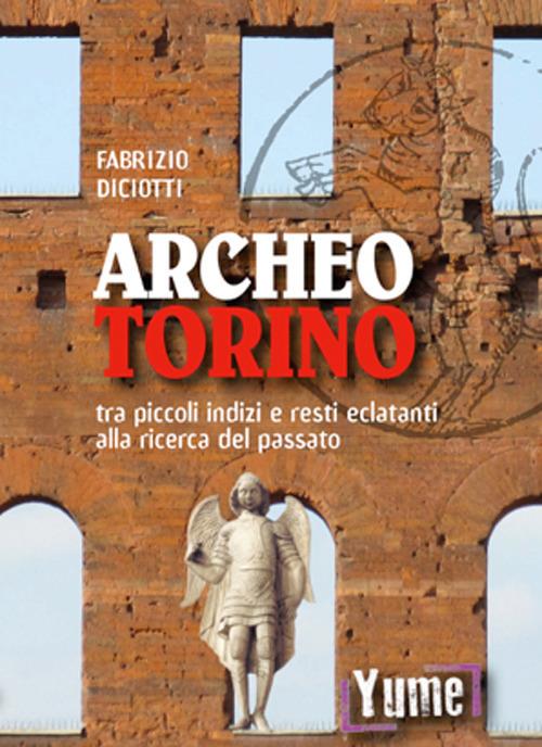 Archeo Torino tra piccoli indizi e resti eclatanti alla ricerca del passato - Fabrizio Diciotti - copertina