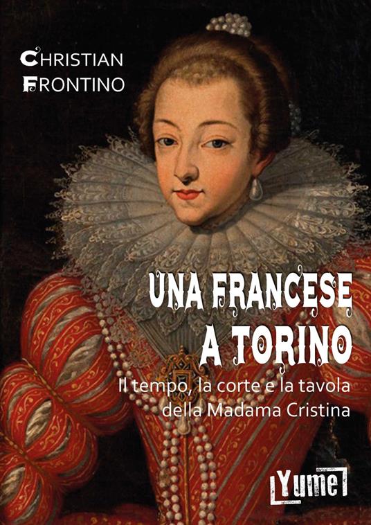 Una francese a Torino. Il tempo, la corte e la tavola della madama Cristina - Christian Frontino - copertina