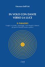 In volo con Dante verso la luce. Il Paradiso. I luoghi, le vicende, i personaggi, i temi filosofici e letterari, gli spunti di attualità morale e politica
