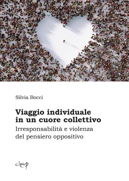 Viaggio individuale in un cuore collettivo. Irresponsabilità e violenza del pensiero oppositivo - Silvia Bocci - copertina