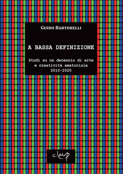 A bassa definizione. Studi su un decennio di arte e creatività amatoriale (2010-2020). Ediz. illustrata - Guido Bartorelli - copertina
