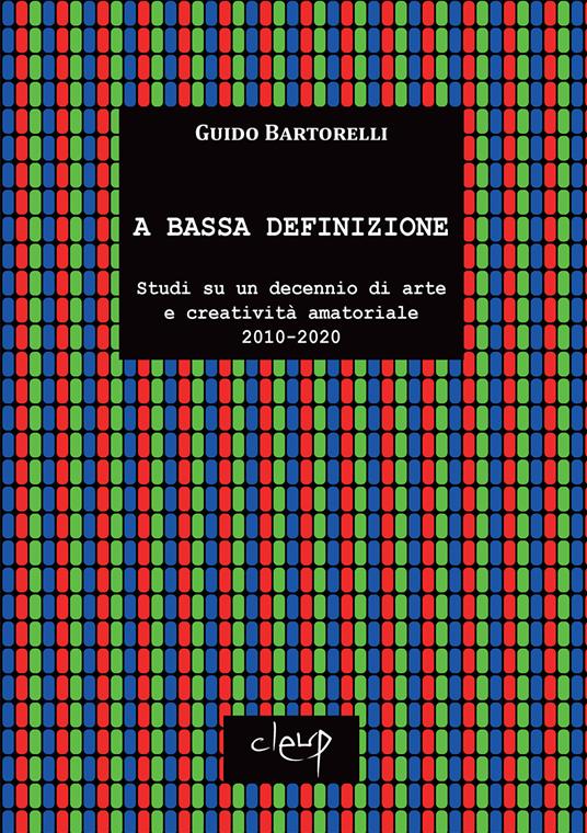 A bassa definizione. Studi su un decennio di arte e creatività amatoriale (2010-2020). Ediz. illustrata - Guido Bartorelli - copertina