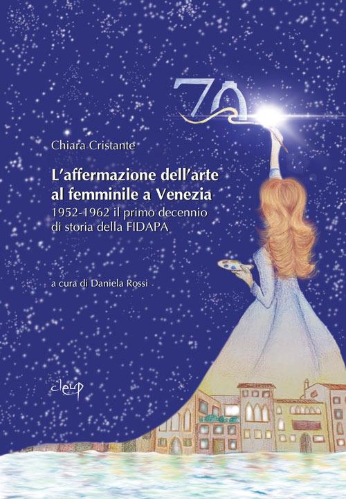 L'affermazione dell'arte al femminile a Venezia. 1952-1962 il primo decennio di storia della FIDAPA - Chiara Cristante - copertina